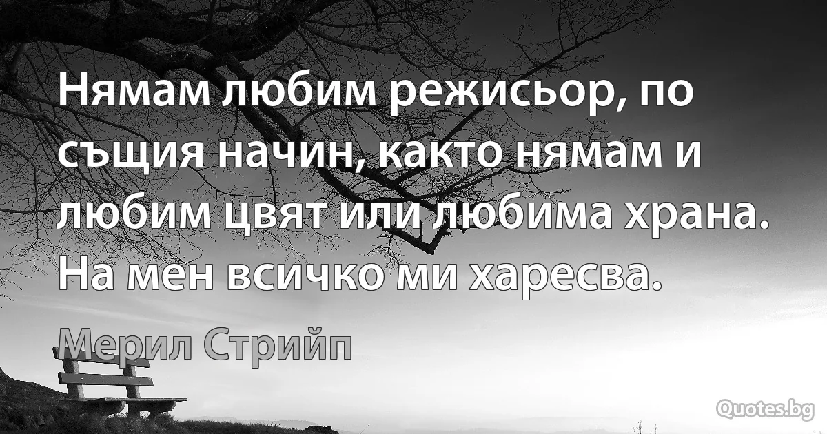 Нямам любим режисьор, по същия начин, както нямам и любим цвят или любима храна. На мен всичко ми харесва. (Мерил Стрийп)