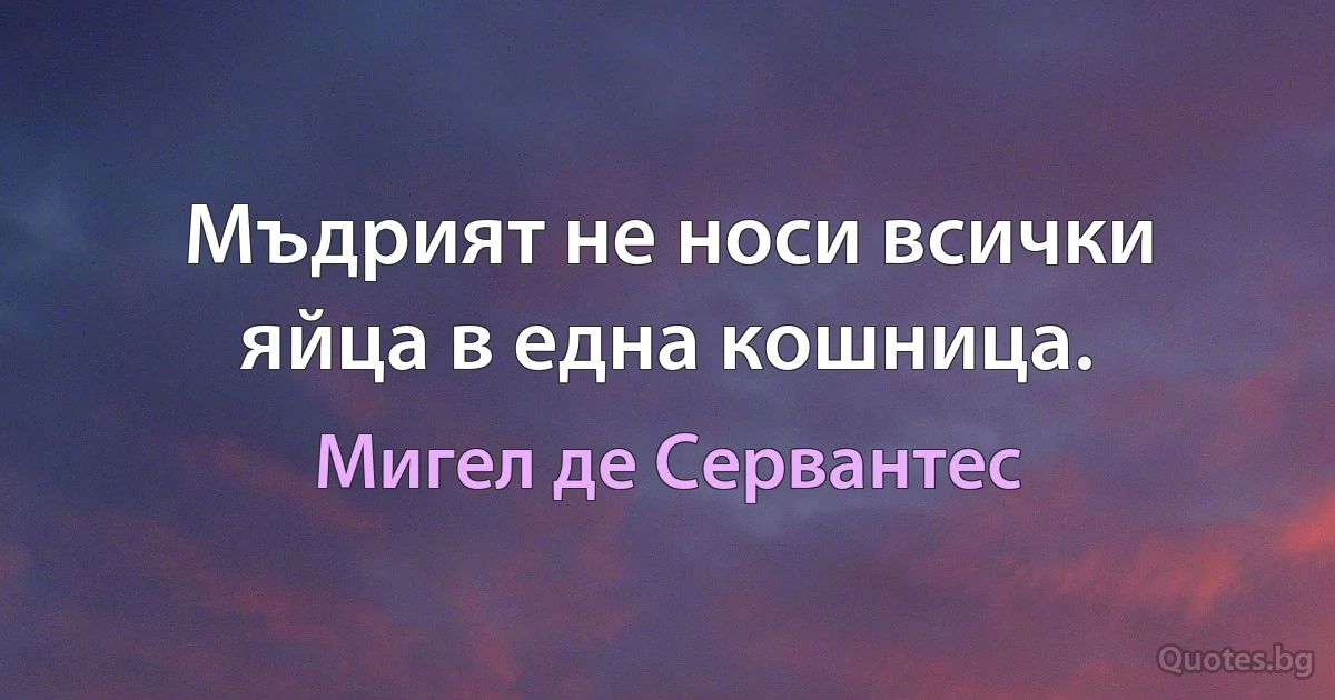 Мъдрият не носи всички яйца в една кошница. (Мигел де Сервантес)