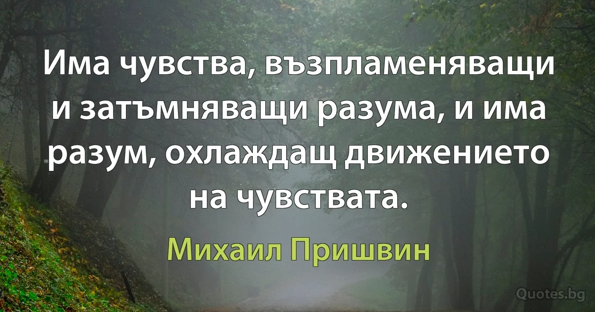 Има чувства, възпламеняващи и затъмняващи разума, и има разум, охлаждащ движението на чувствата. (Михаил Пришвин)