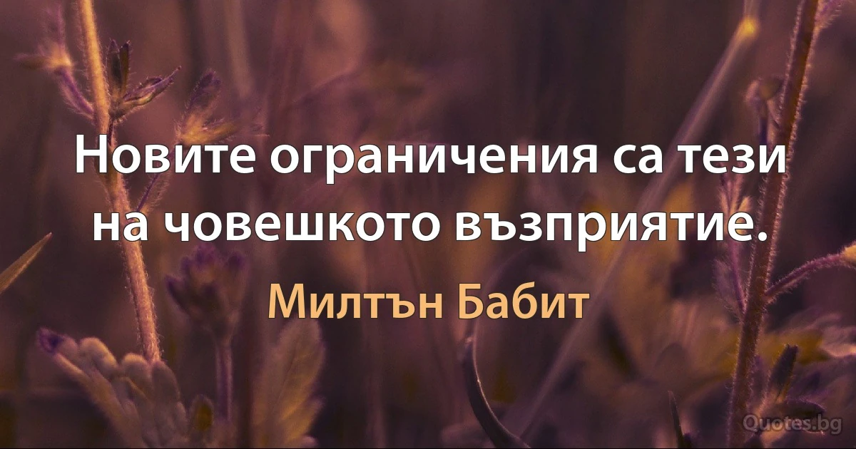 Новите ограничения са тези на човешкото възприятие. (Милтън Бабит)