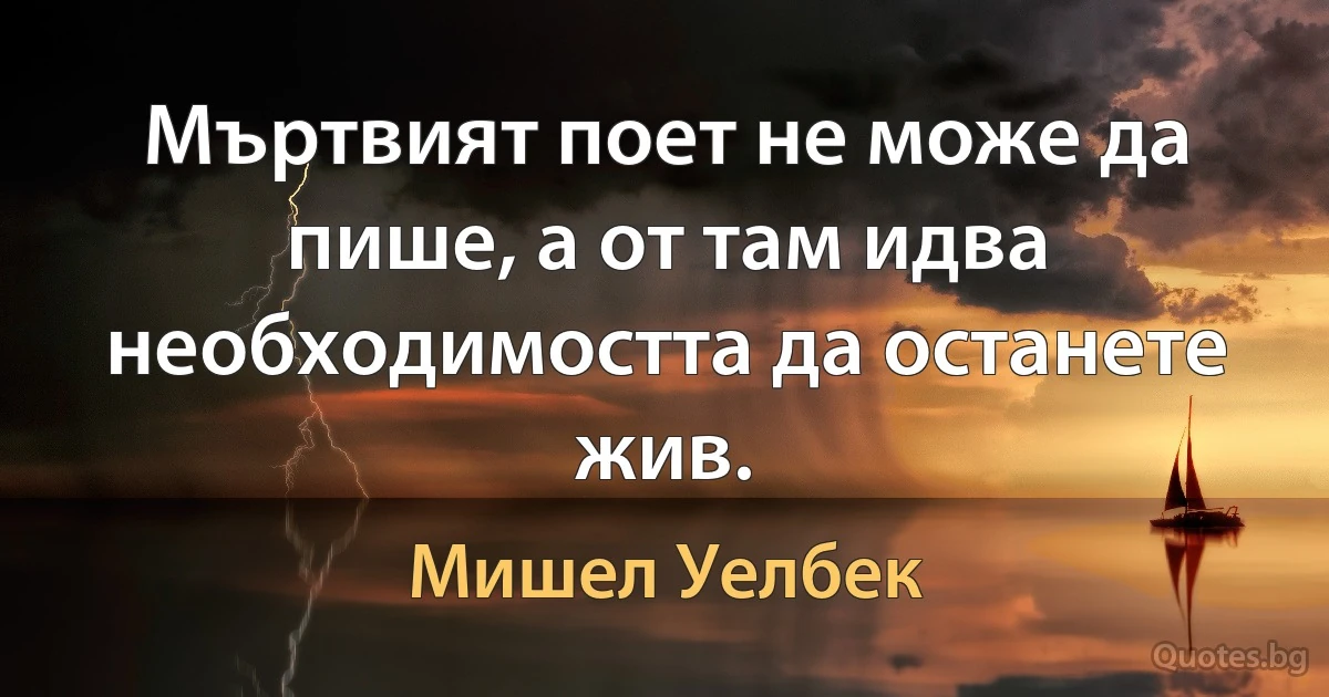 Мъртвият поет не може да пише, а от там идва необходимостта да останете жив. (Мишел Уелбек)