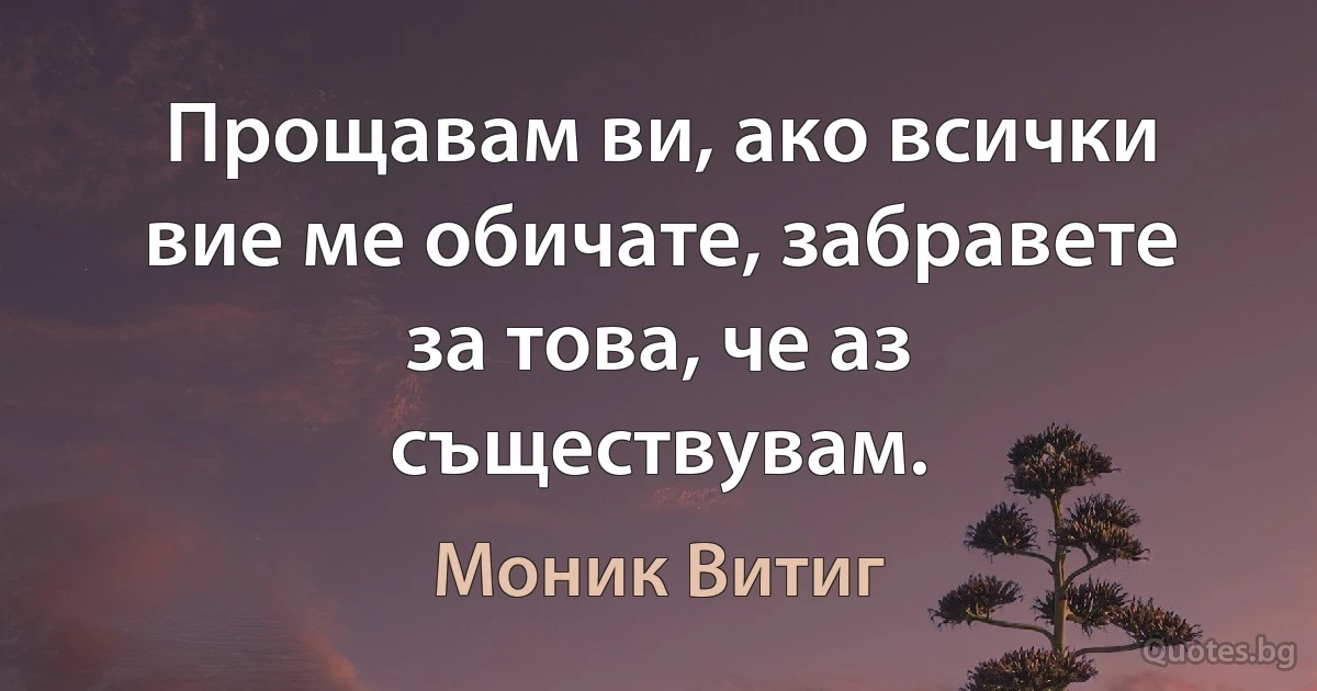 Прощавам ви, ако всички вие ме обичате, забравете за това, че аз съществувам. (Моник Витиг)