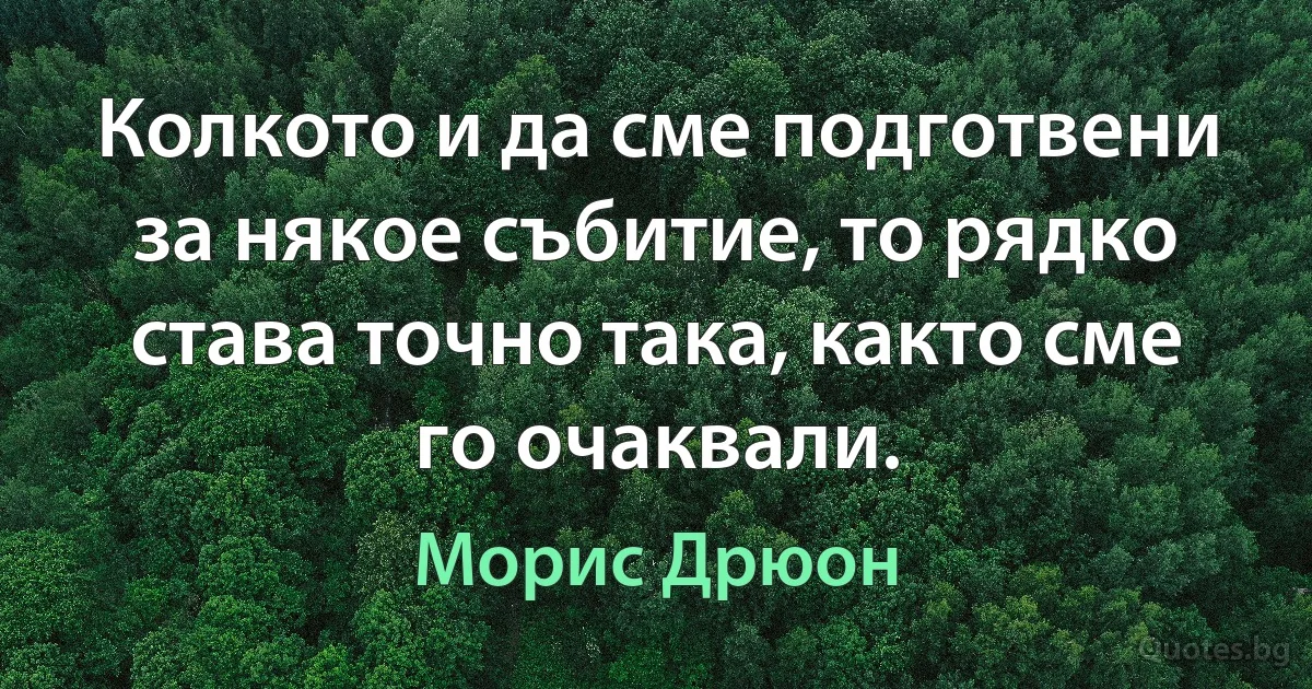 Колкото и да сме подготвени за някое събитие, то рядко става точно така, както сме го очаквали. (Морис Дрюон)