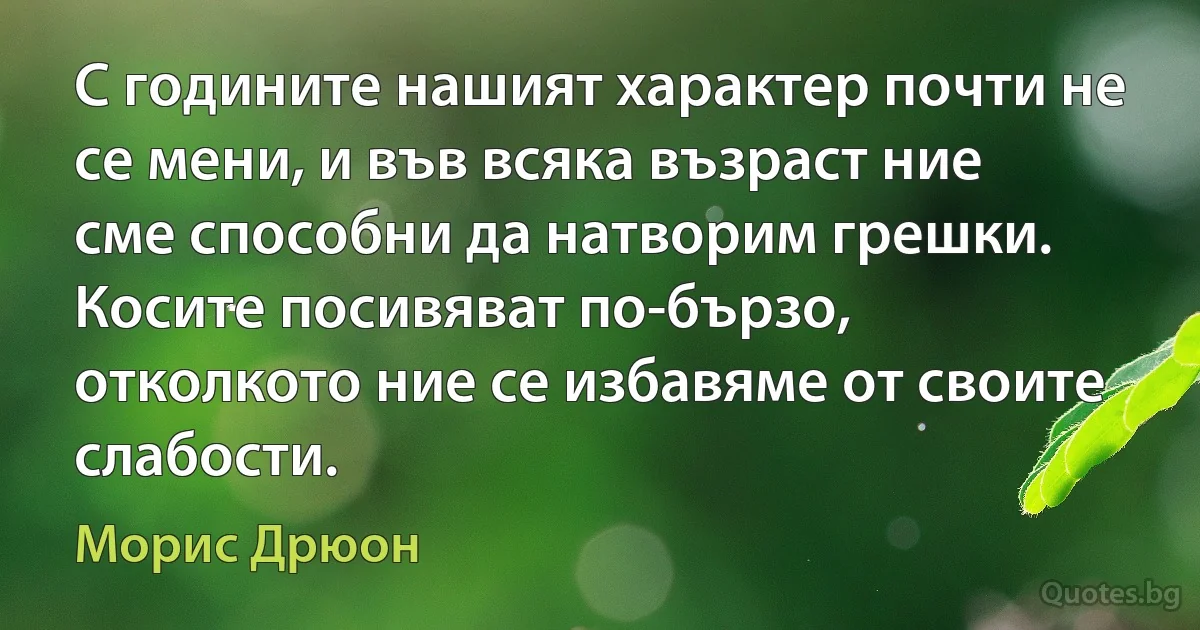 С годините нашият характер почти не се мени, и във всяка възраст ние сме способни да натворим грешки. Косите посивяват по-бързо, отколкото ние се избавяме от своите слабости. (Морис Дрюон)