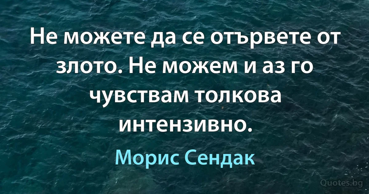 Не можете да се отървете от злото. Не можем и аз го чувствам толкова интензивно. (Морис Сендак)