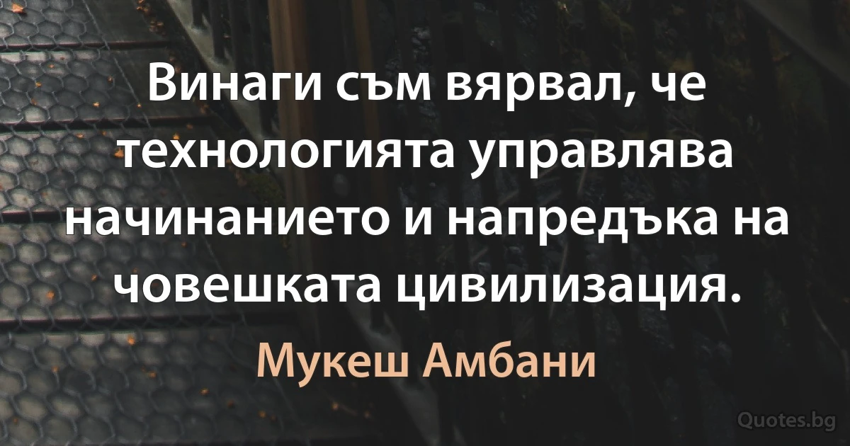 Винаги съм вярвал, че технологията управлява начинанието и напредъка на човешката цивилизация. (Мукеш Амбани)