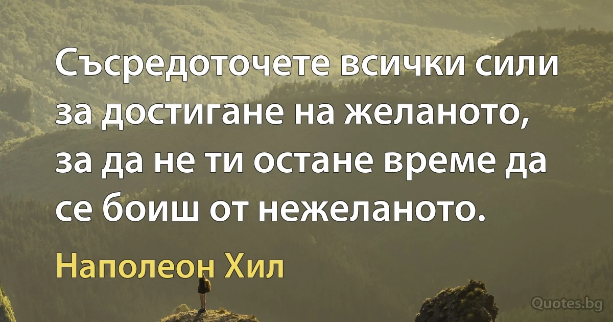 Съсредоточете всички сили за достигане на желаното, за да не ти остане време да се боиш от нежеланото. (Наполеон Хил)