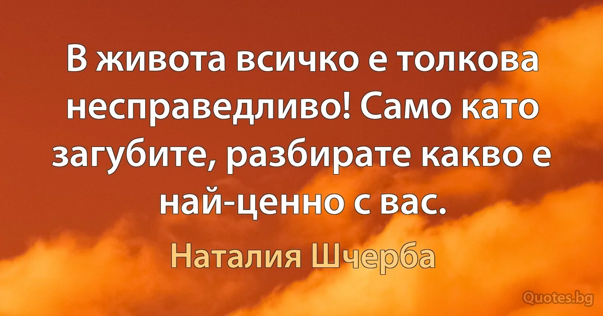 В живота всичко е толкова несправедливо! Само като загубите, разбирате какво е най-ценно с вас. (Наталия Шчерба)