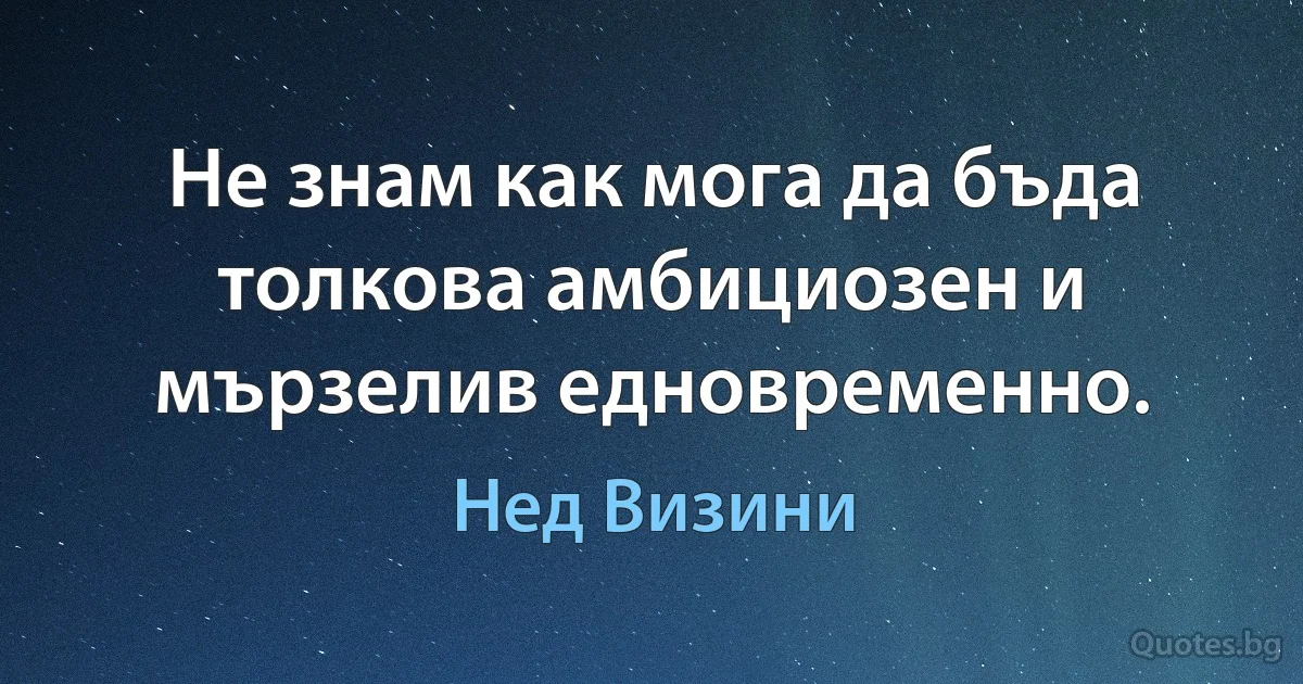 Не знам как мога да бъда толкова амбициозен и мързелив едновременно. (Нед Визини)