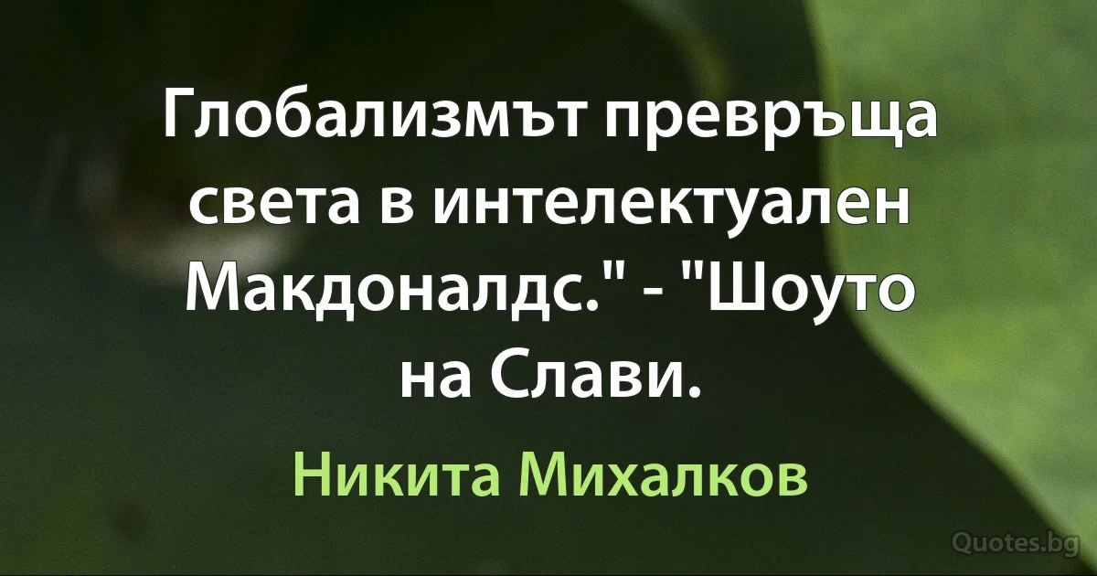 Глобализмът превръща света в интелектуален Макдоналдс." - "Шоуто на Слави. (Никита Михалков)