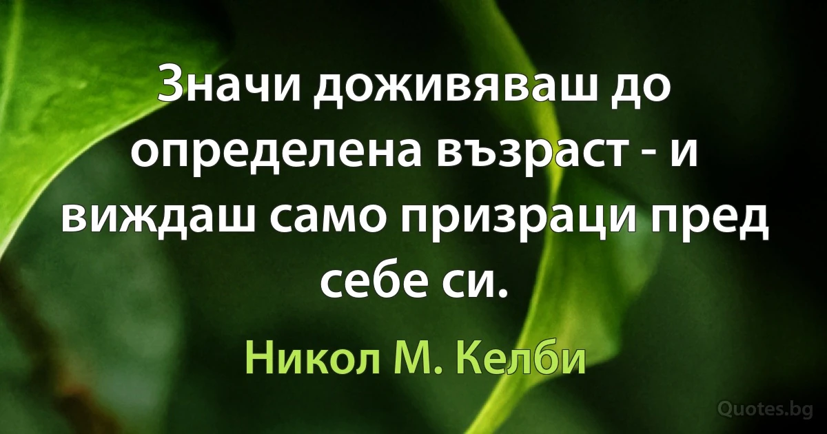 Значи доживяваш до определена възраст - и виждаш само призраци пред себе си. (Никол М. Келби)