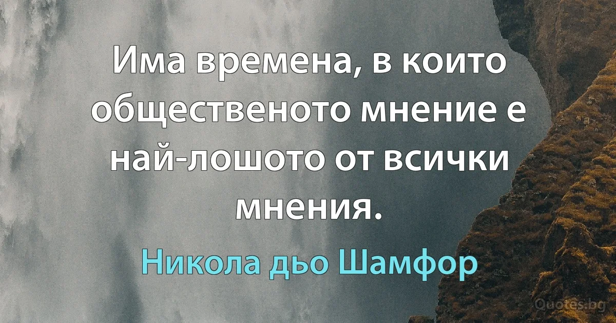 Има времена, в които общественото мнение е най-лошото от всички мнения. (Никола дьо Шамфор)