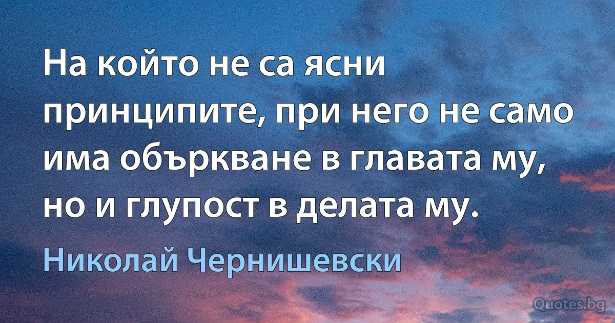 На който не са ясни принципите, при него не само има объркване в главата му, но и глупост в делата му. (Николай Чернишевски)