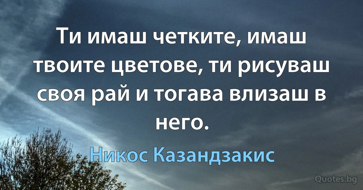 Ти имаш четките, имаш твоите цветове, ти рисуваш своя рай и тогава влизаш в него. (Никос Казандзакис)