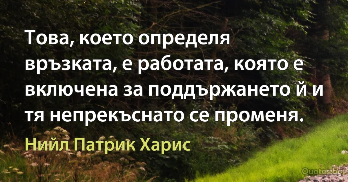 Това, което определя връзката, е работата, която е включена за поддържането й и тя непрекъснато се променя. (Нийл Патрик Харис)