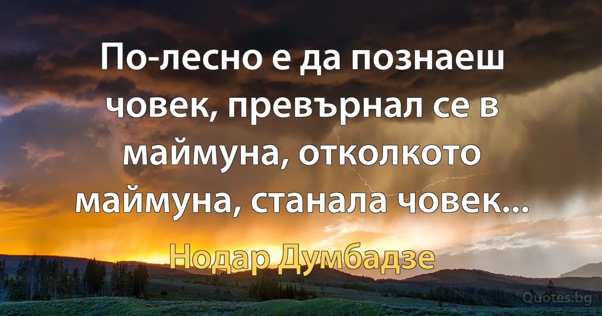 По-лесно е да познаеш човек, превърнал се в маймуна, отколкото маймуна, станала човек... (Нодар Думбадзе)