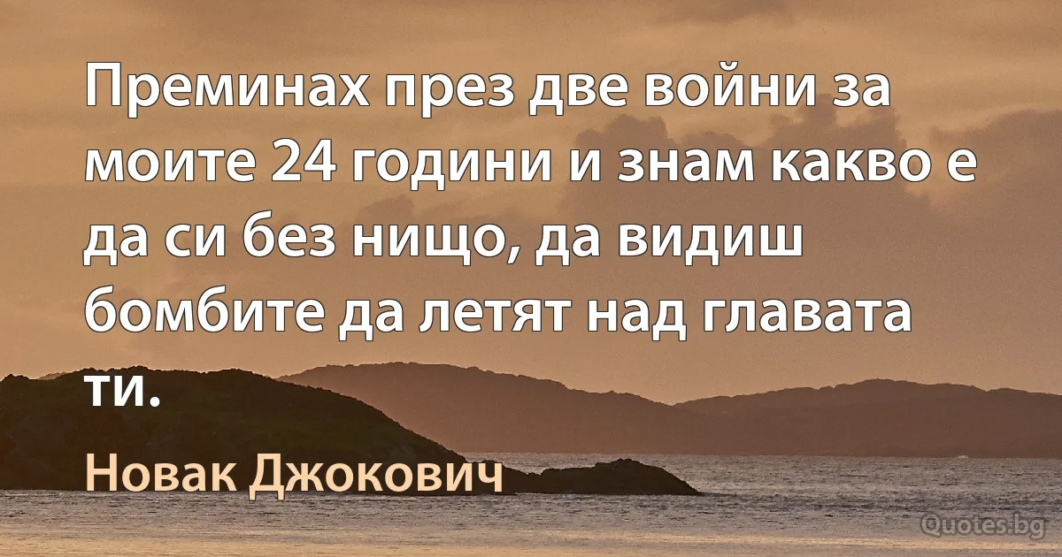 Преминах през две войни за моите 24 години и знам какво е да си без нищо, да видиш бомбите да летят над главата ти. (Новак Джокович)