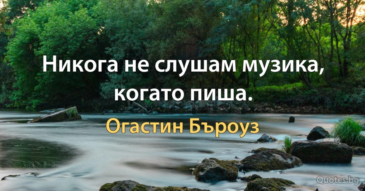 Никога не слушам музика, когато пиша. (Огастин Бъроуз)