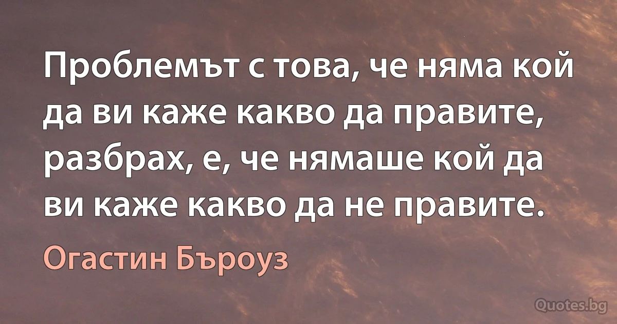 Проблемът с това, че няма кой да ви каже какво да правите, разбрах, е, че нямаше кой да ви каже какво да не правите. (Огастин Бъроуз)