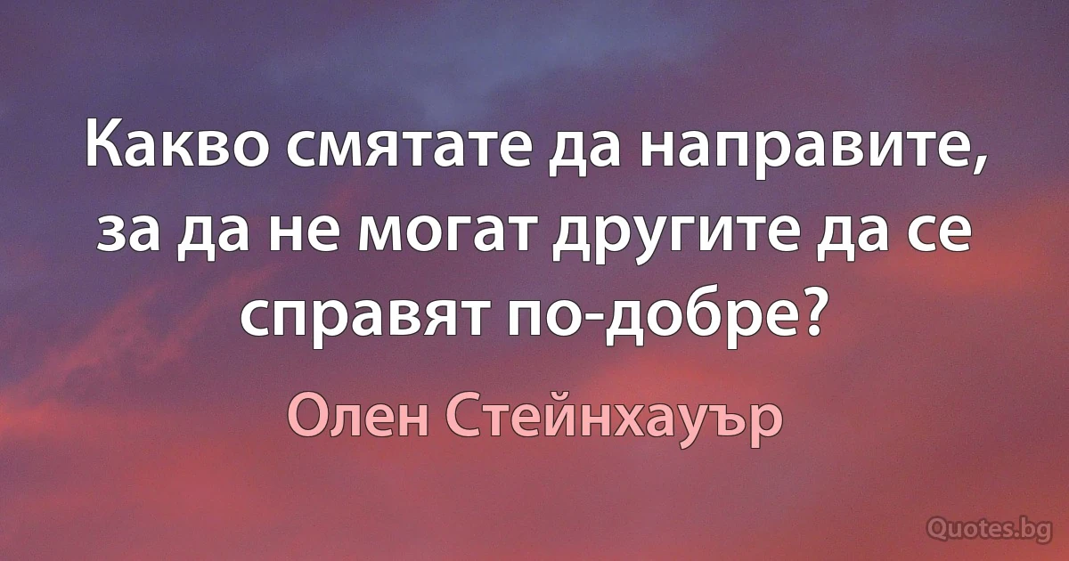 Какво смятате да направите, за да не могат другите да се справят по-добре? (Олен Стейнхауър)