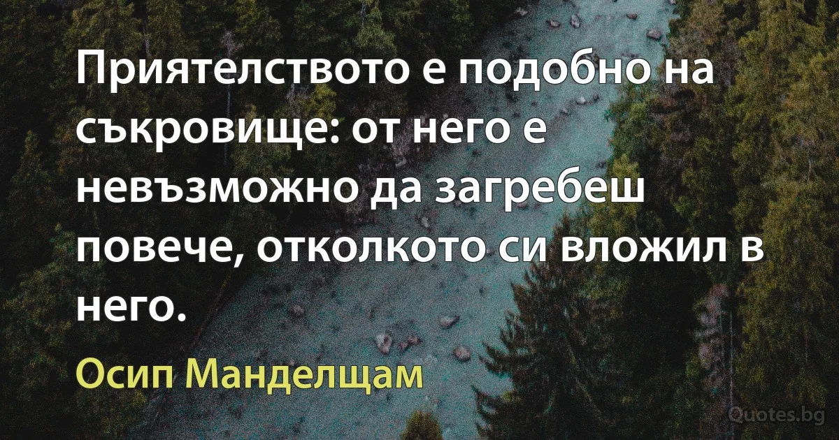 Приятелството е подобно на съкровище: от него е невъзможно да загребеш повече, отколкото си вложил в него. (Осип Манделщам)