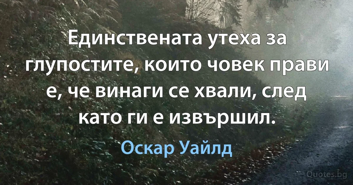 Единствената утеха за глупостите, които човек прави е, че винаги се хвали, след като ги е извършил. (Оскар Уайлд)