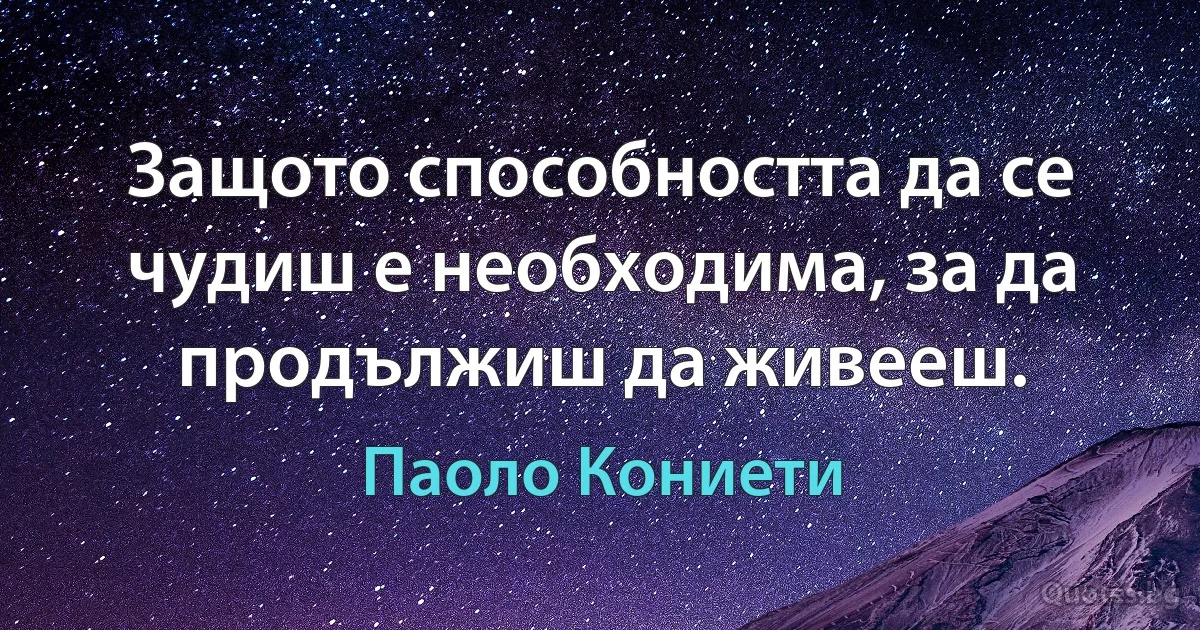 Защото способността да се чудиш е необходима, за да продължиш да живееш. (Паоло Кониети)