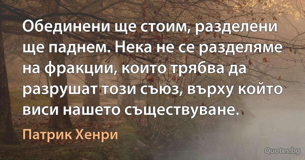 Обединени ще стоим, разделени ще паднем. Нека не се разделяме на фракции, които трябва да разрушат този съюз, върху който виси нашето съществуване. (Патрик Хенри)