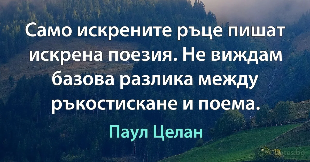 Само искрените ръце пишат искрена поезия. Не виждам базова разлика между ръкостискане и поема. (Паул Целан)