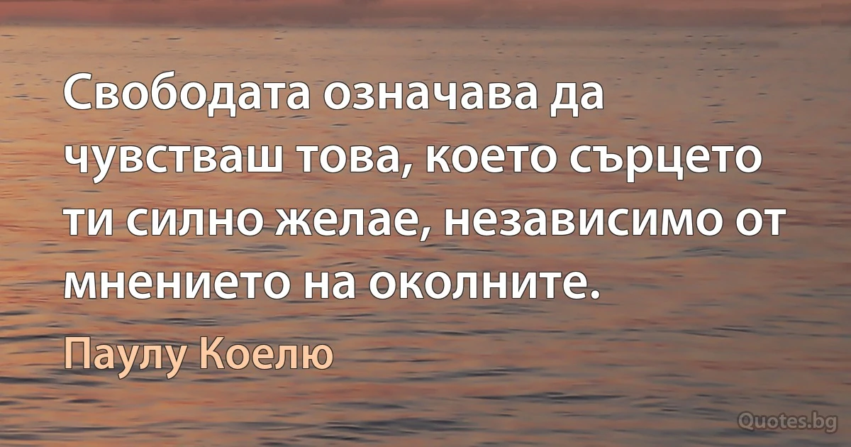 Свободата означава да чувстваш това, което сърцето ти силно желае, независимо от мнението на околните. (Паулу Коелю)