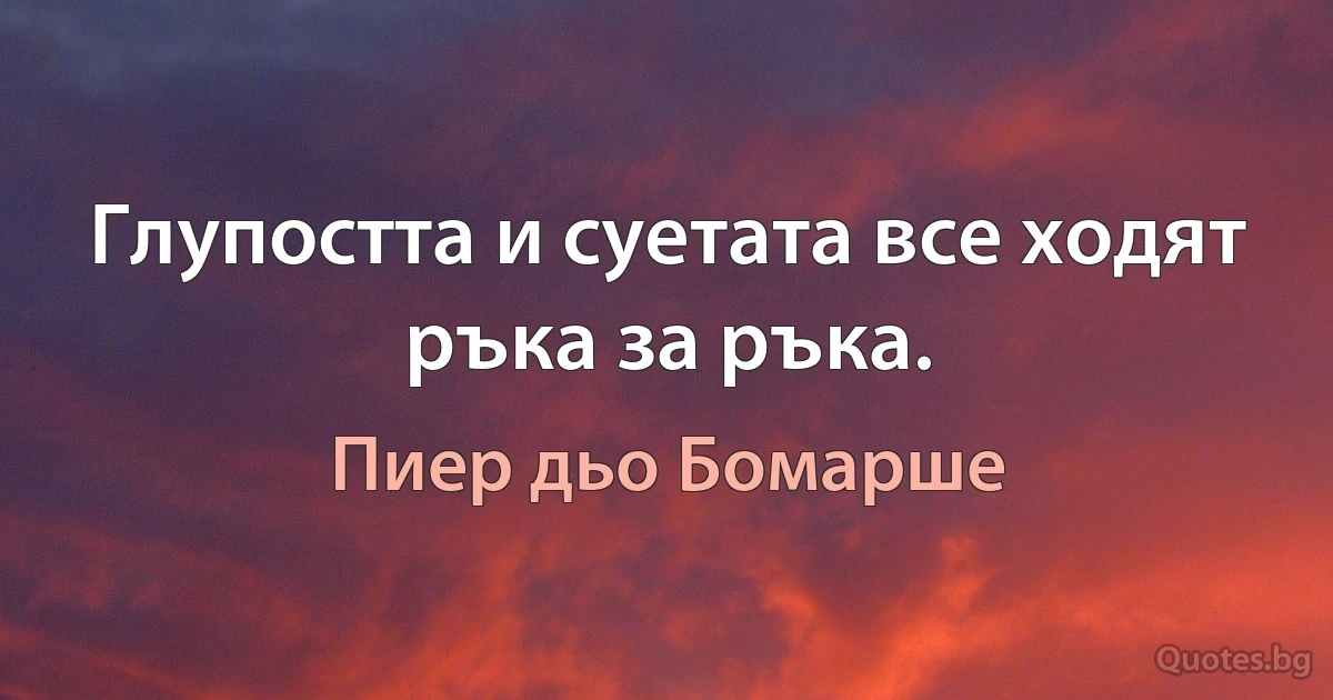 Глупостта и суетата все ходят ръка за ръка. (Пиер дьо Бомарше)