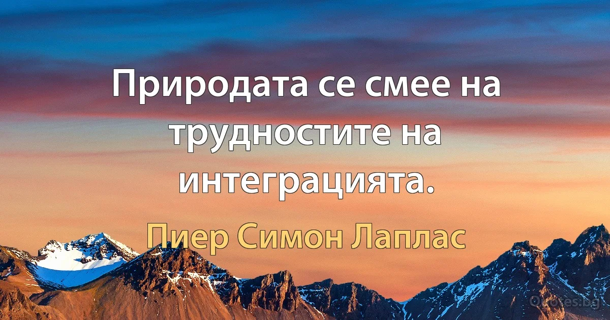 Природата се смее на трудностите на интеграцията. (Пиер Симон Лаплас)