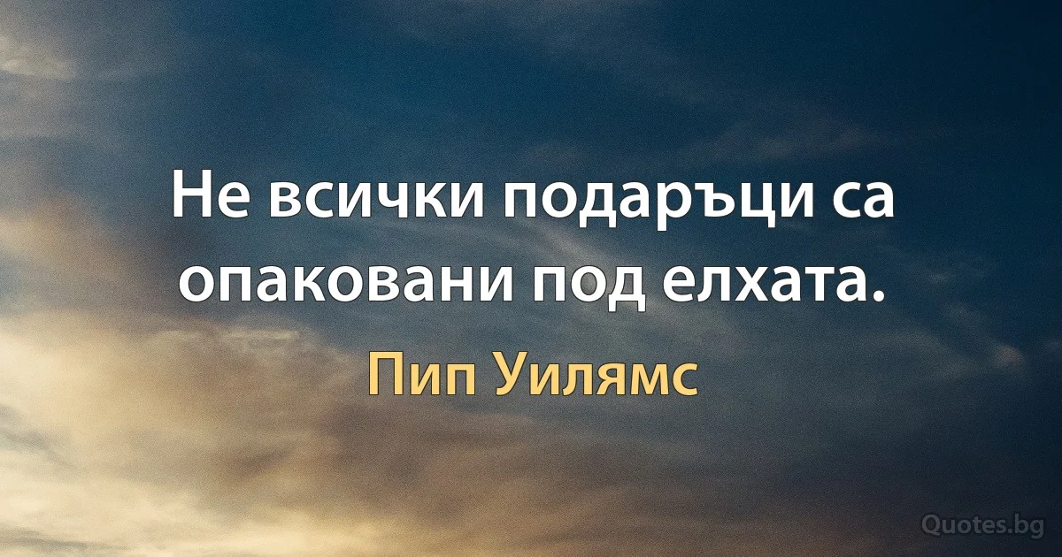 Не всички подаръци са опаковани под елхата. (Пип Уилямс)