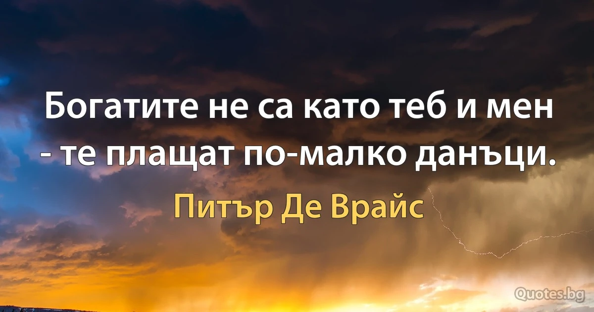 Богатите не са като теб и мен - те плащат по-малко данъци. (Питър Де Врайс)