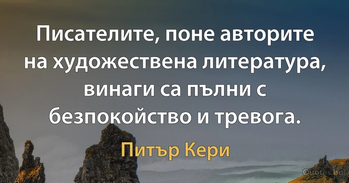 Писателите, поне авторите на художествена литература, винаги са пълни с безпокойство и тревога. (Питър Кери)