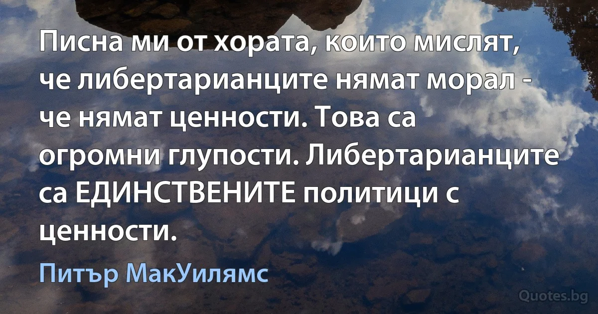 Писна ми от хората, които мислят, че либертарианците нямат морал - че нямат ценности. Това са огромни глупости. Либертарианците са ЕДИНСТВЕНИТЕ политици с ценности. (Питър МакУилямс)