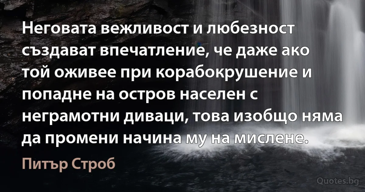 Неговата вежливост и любезност създават впечатление, че даже ако той оживее при корабокрушение и попадне на остров населен с неграмотни диваци, това изобщо няма да промени начина му на мислене. (Питър Строб)