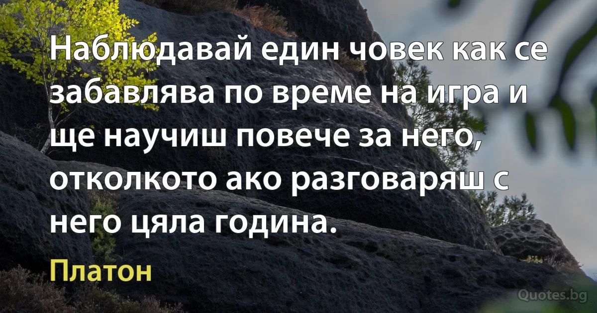 Наблюдавай един човек как се забавлява по време на игра и ще научиш повече за него, отколкото ако разговаряш с него цяла година. (Платон)