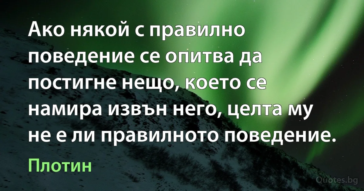 Ако някой с правилно поведение се опитва да постигне нещо, което се намира извън него, целта му не е ли правилното поведение. (Плотин)