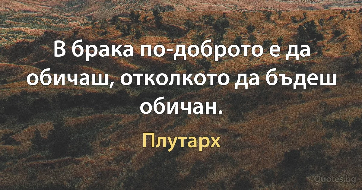 В брака по-доброто е да обичаш, отколкото да бъдеш обичан. (Плутарх)