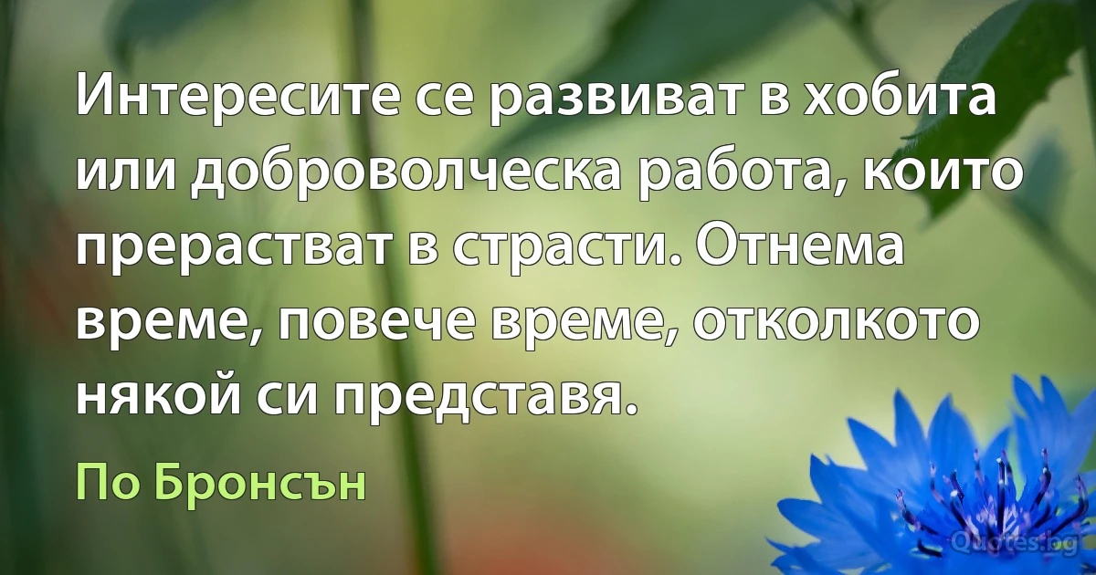 Интересите се развиват в хобита или доброволческа работа, които прерастват в страсти. Отнема време, повече време, отколкото някой си представя. (По Бронсън)