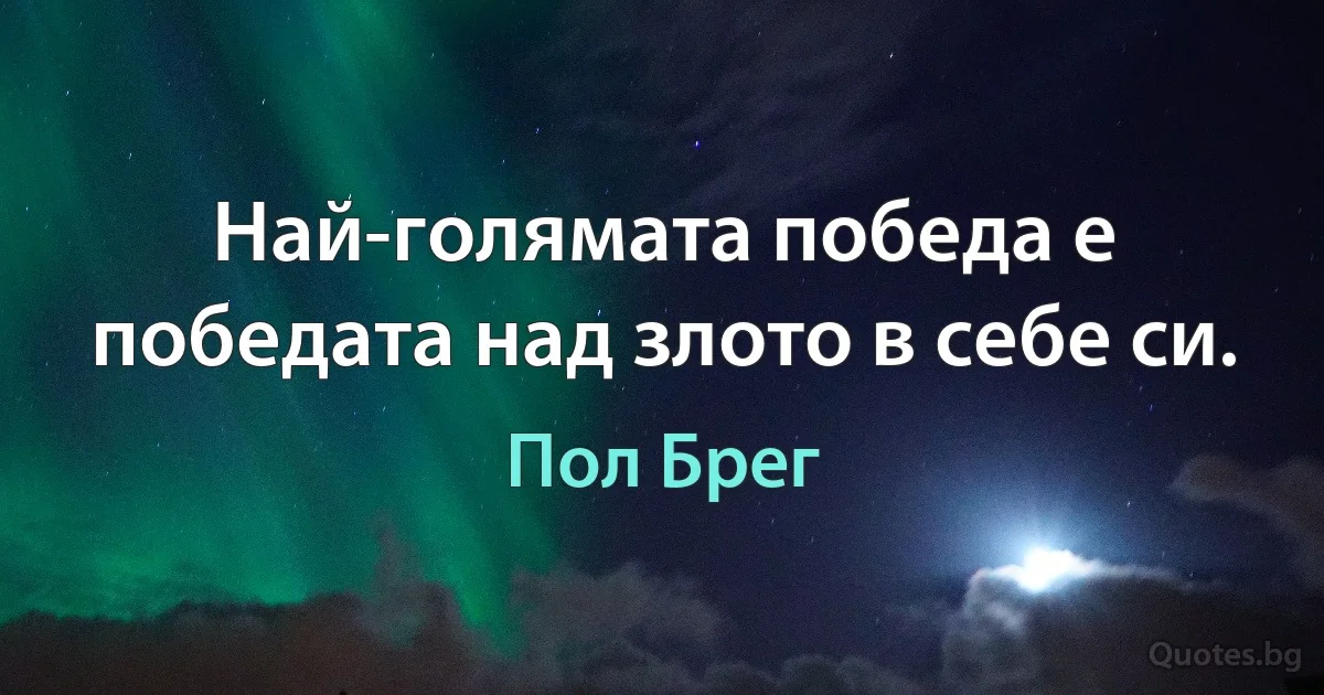 Най-голямата победа е победата над злото в себе си. (Пол Брег)