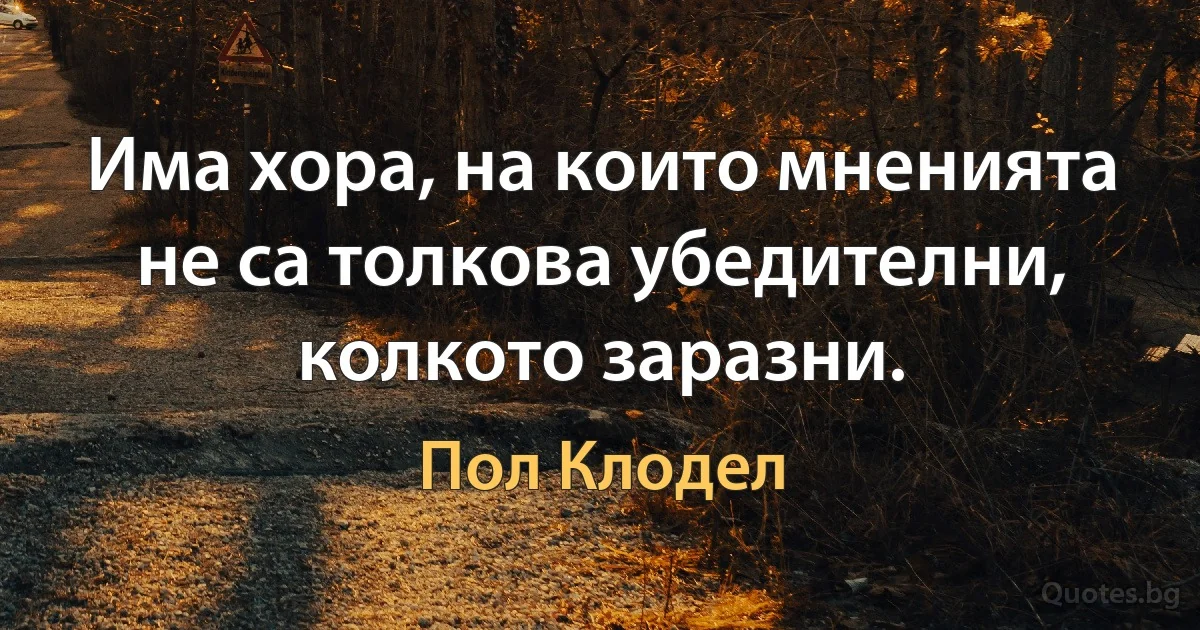 Има хора, на които мненията не са толкова убедителни, колкото заразни. (Пол Клодел)