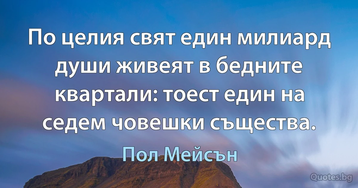 По целия свят един милиард души живеят в бедните квартали: тоест един на седем човешки същества. (Пол Мейсън)