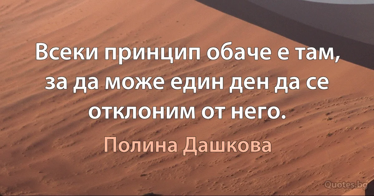 Всеки принцип обаче е там, за да може един ден да се отклоним от него. (Полина Дашкова)