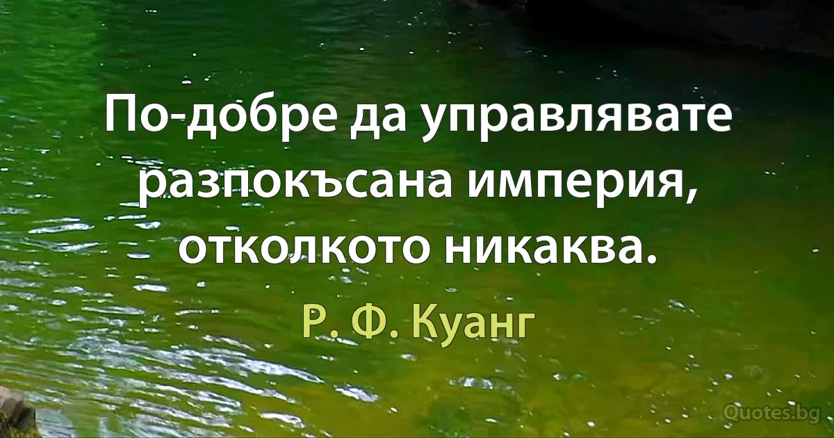 По-добре да управлявате разпокъсана империя, отколкото никаква. (Р. Ф. Куанг)