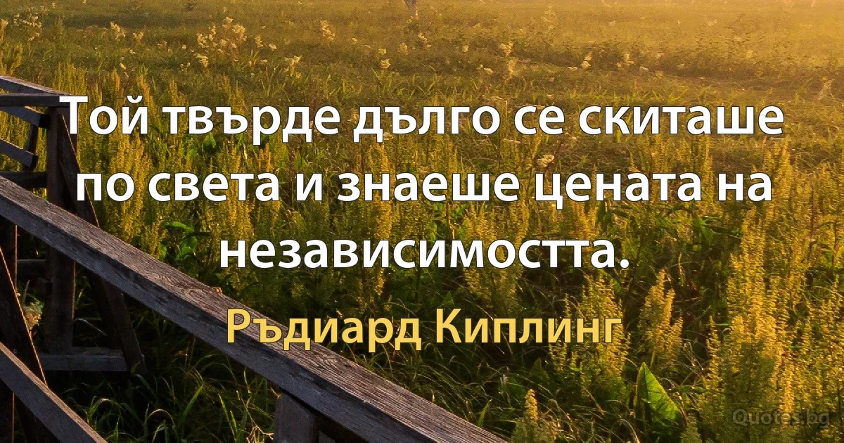 Той твърде дълго се скиташе по света и знаеше цената на независимостта. (Ръдиард Киплинг)