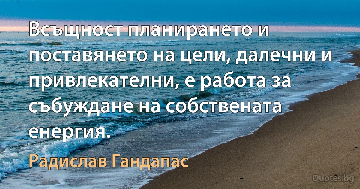 Всъщност планирането и поставянето на цели, далечни и привлекателни, е работа за събуждане на собствената енергия. (Радислав Гандапас)