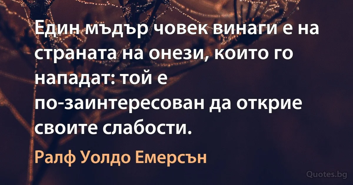 Един мъдър човек винаги е на страната на онези, които го нападат: той е по-заинтересован да открие своите слабости. (Ралф Уолдо Емерсън)