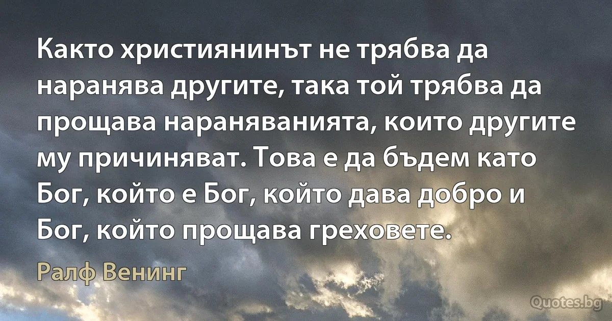 Както християнинът не трябва да наранява другите, така той трябва да прощава нараняванията, които другите му причиняват. Това е да бъдем като Бог, който е Бог, който дава добро и Бог, който прощава греховете. (Ралф Венинг)